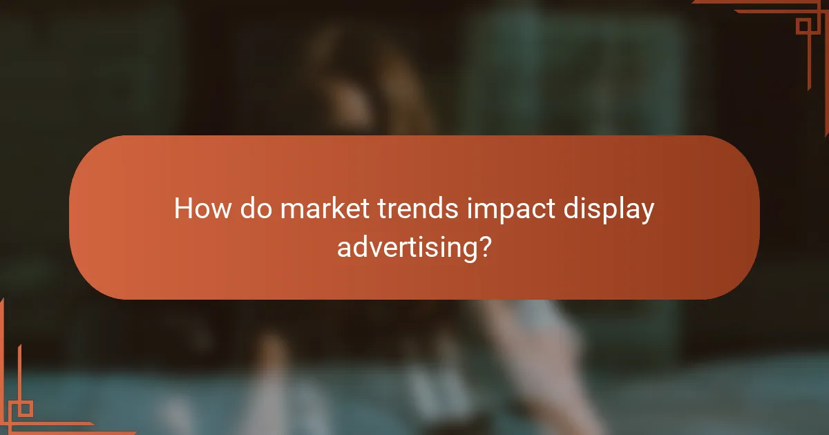 How do market trends impact display advertising?