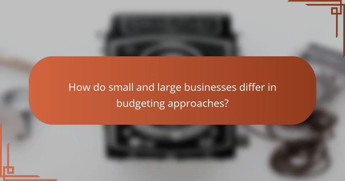 How do small and large businesses differ in budgeting approaches?
