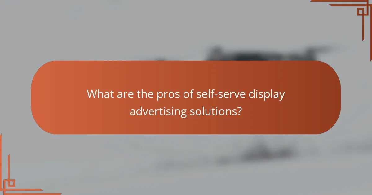 What are the pros of self-serve display advertising solutions?